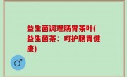 益生菌调理肠胃茶叶(益生菌茶：呵护肠胃健康)