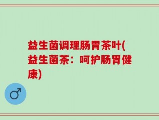 益生菌调理肠胃茶叶(益生菌茶：呵护肠胃健康)