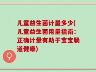 儿童益生菌计量多少(儿童益生菌用量指南：正确计量有助于宝宝肠道健康)