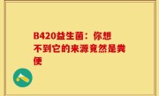 B420益生菌：你想不到它的来源竟然是粪便