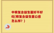 中粮复合益生菌好不好吃(粮复合益生菌口感怎么样？)