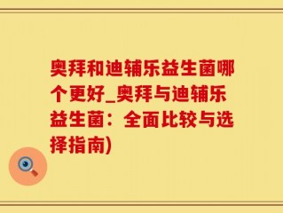 奥拜和迪辅乐益生菌哪个更好_奥拜与迪辅乐益生菌：全面比较与选择指南)
