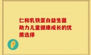 仁和乳铁蛋白益生菌 助力儿童健康成长的优质选择