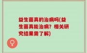 益生菌真的治病吗(益生菌真能治病？相关研究结果需了解)
