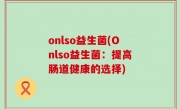onlso益生菌(Onlso益生菌：提高肠道健康的选择)