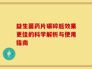 益生菌药片碾碎后效果更佳的科学解析与使用指南