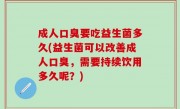 成人口臭要吃益生菌多久(益生菌可以改善成人口臭，需要持续饮用多久呢？)
