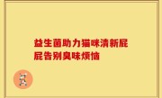 益生菌助力猫咪清新屁屁告别臭味烦恼
