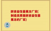 酵素益生菌果冻厂家(制造高质量酵素益生菌果冻的厂家)