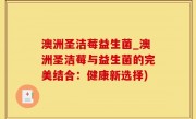澳洲圣洁莓益生菌_澳洲圣洁莓与益生菌的完美结合：健康新选择)