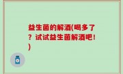 益生菌的解酒(喝多了？试试益生菌解酒吧！)