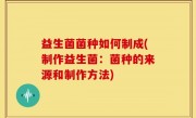 益生菌菌种如何制成(制作益生菌：菌种的来源和制作方法)
