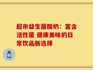 超市益生菌酸奶：富含活性菌 健康美味的日常饮品新选择