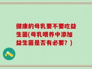 健康的母乳要不要吃益生菌(母乳喂养中添加益生菌是否有必要？)