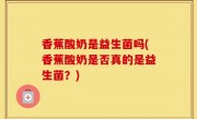 香蕉酸奶是益生菌吗(香蕉酸奶是否真的是益生菌？)