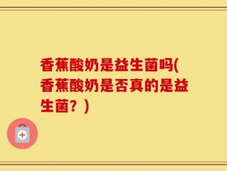 香蕉酸奶是益生菌吗(香蕉酸奶是否真的是益生菌？)