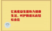 忆美度益生菌助力健康生活，呵护肠道从此轻松自在