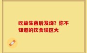 吃益生菌后发烧？你不知道的饮食误区大