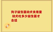 狗子益生菌幼犬食用量 幼犬吃多少益生菌才合适