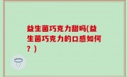 益生菌巧克力甜吗(益生菌巧克力的口感如何？)