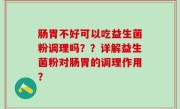 肠胃不好可以吃益生菌粉调理吗？？详解益生菌粉对肠胃的调理作用？