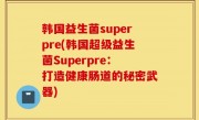 韩国益生菌superpre(韩国超级益生菌Superpre：打造健康肠道的秘密武器)