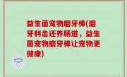 益生菌宠物磨牙棒(磨牙利齿还养肠道，益生菌宠物磨牙棒让宠物更健康)