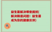 益生菌解决哪些困扰(解决肠道问题！益生菌成为你的健康伙伴)