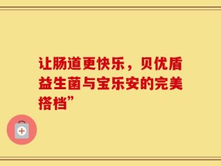 让肠道更快乐，贝优盾益生菌与宝乐安的完美搭档”