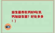 益生菌养乳钙好吗(乳钙加益生菌？好处多多！)
