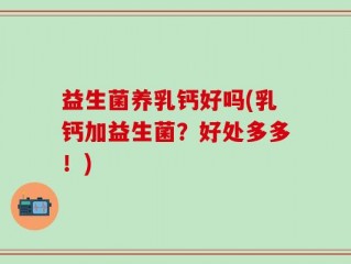 益生菌养乳钙好吗(乳钙加益生菌？好处多多！)