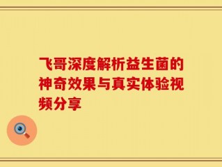 飞哥深度解析益生菌的神奇效果与真实体验视频分享