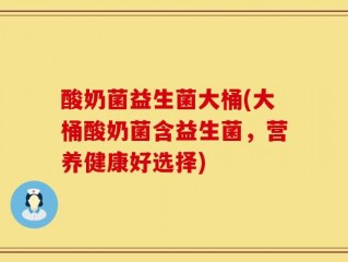 酸奶菌益生菌大桶(大桶酸奶菌含益生菌，营养健康好选择)
