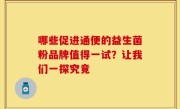 哪些促进通便的益生菌粉品牌值得一试？让我们一探究竟