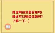 脾虚喝益生菌管用吗(脾虚可以喝益生菌吗？了解一下！)