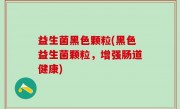 益生菌黑色颗粒(黑色益生菌颗粒，增强肠道健康)