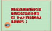 便秘益生菌是饭前吃还是饭后吃(饭前还是饭后？什么时间吃便秘益生菌最好？)