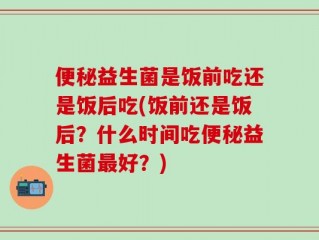 便秘益生菌是饭前吃还是饭后吃(饭前还是饭后？什么时间吃便秘益生菌最好？)
