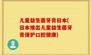 儿童益生菌牙膏日本(日本推出儿童益生菌牙膏保护口腔健康)