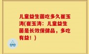 儿童益生菌吃多久崔玉涛(崔玉涛：儿童益生菌是长效保健品，多吃有益！)