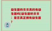 益生菌奶贝贝真的有益生菌吗(益生菌奶贝贝：是否真正拥有益生菌？