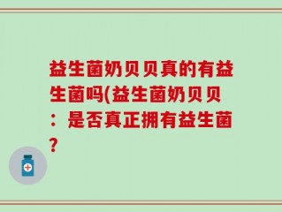 益生菌奶贝贝真的有益生菌吗(益生菌奶贝贝：是否真正拥有益生菌？