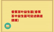 香蕉茶叶益生菌(香蕉茶中益生菌可促进肠道健康)