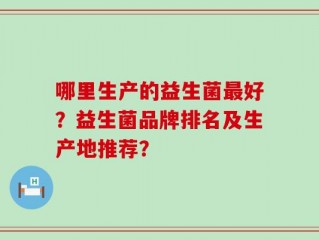 哪里生产的益生菌最好？益生菌品牌排名及生产地推荐？