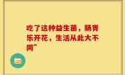 吃了这种益生菌，肠胃乐开花，生活从此大不同”