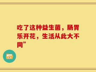 吃了这种益生菌，肠胃乐开花，生活从此大不同”