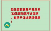益生菌胶囊是不是激素(益生菌胶囊不含激素，有助于促进肠道健康)