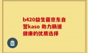 b420益生菌京东自营kaso 助力肠道健康的优质选择