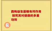 西梅益生菌糖有何作用 探究其对健康的多重功效