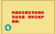 韩国益生菌批发韩国批发益生菌：帮助您维护健康)